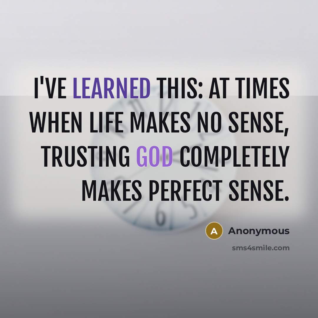 “I've learned this: At times when life makes no sense, trusting God completely makes perfect sense.” quote by Anonymous