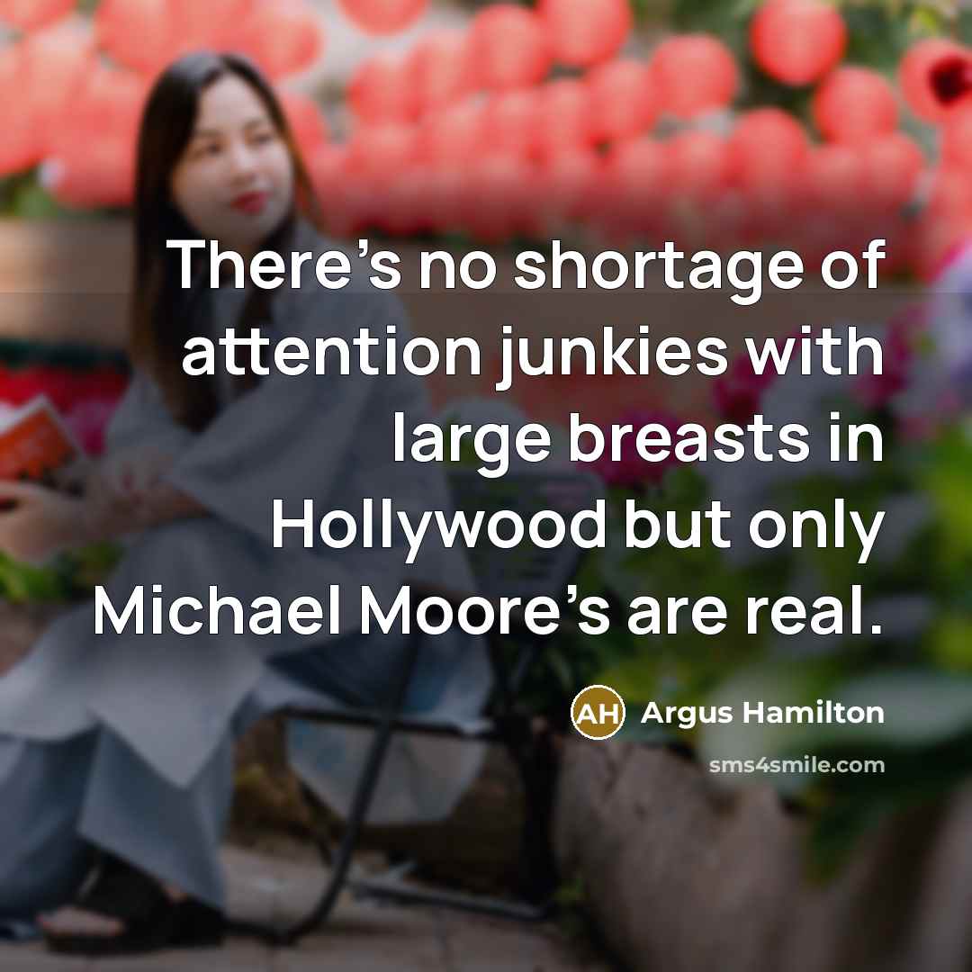 “There's no shortage of attention junkies with large breasts in Hollywood but only Michael Moore's are real.” quote by Argus Hamilton