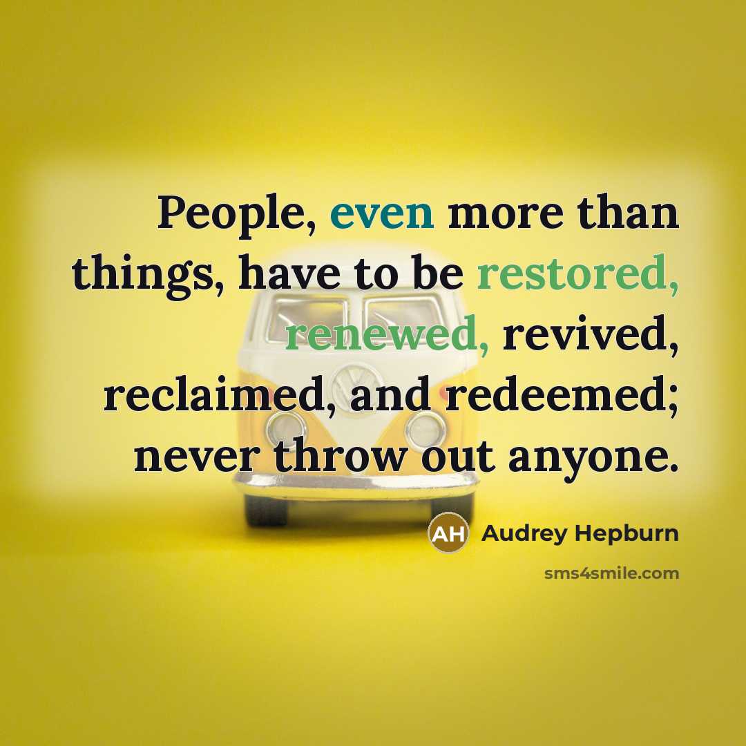 “People, even more than things, have to be restored, renewed, revived, reclaimed, and redeemed; never throw out anyone.” quote by Audrey Hepburn
