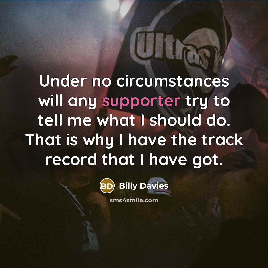 “Under no circumstances will any supporter try to tell me what I should do. That is why I have the track record that I have got.” quote by Billy Davies