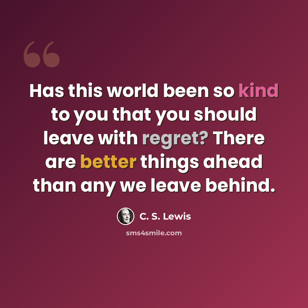 “Has this world been so kind to you that you should leave with regret? There are better things ahead than any we leave behind.” quote by C. S. Lewis