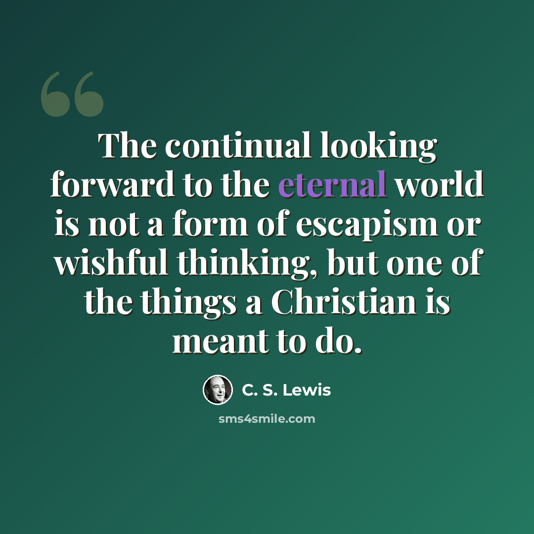 “The continual looking forward to the eternal world is not a form of escapism or wishful thinking, but one of the things a Christian is meant to do.” quote by C. S. Lewis