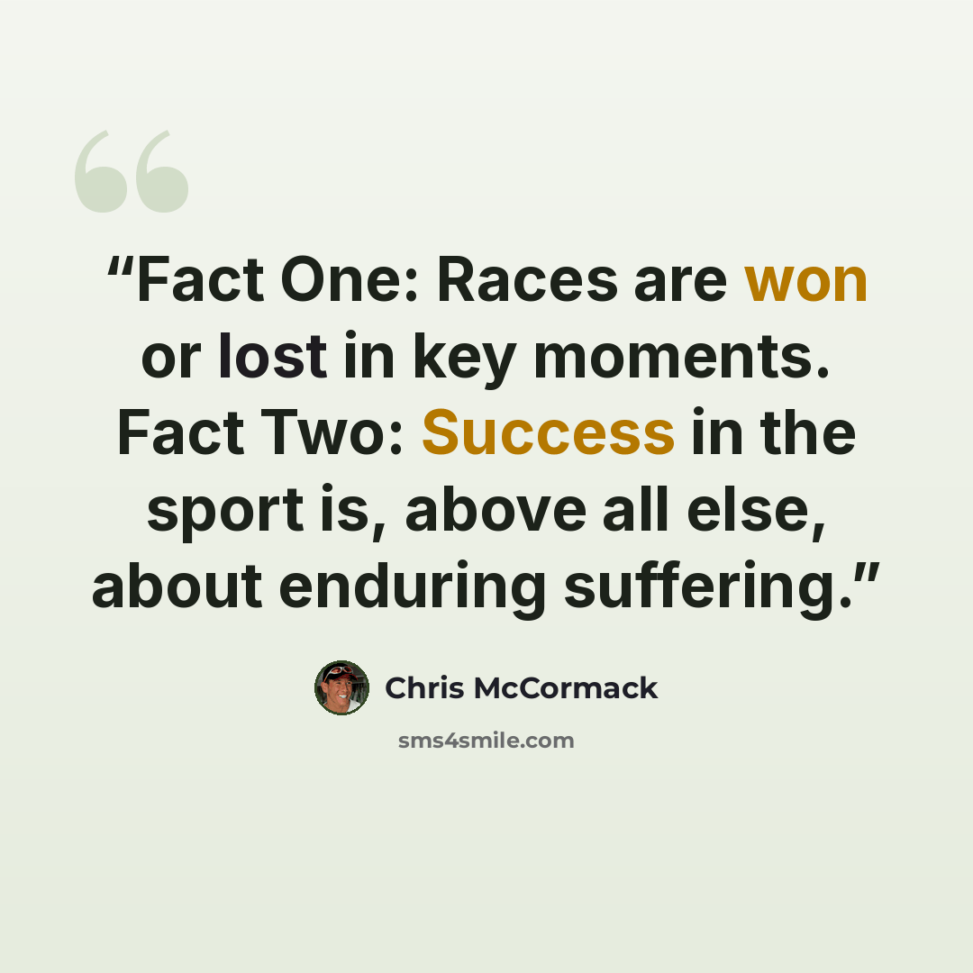“Fact One: Races are won or lost in key moments. Fact Two: Success in the sport is, above all else, about enduring suffering.” quote by Chris McCormack