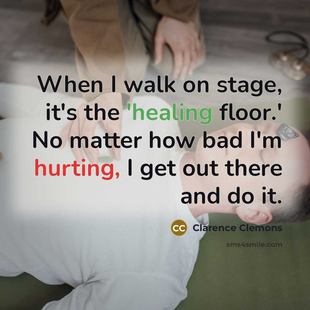 “When I walk on stage, it's the 'healing floor.' No matter how bad I'm hurting, I get out there and do it.” quote by Clarence Clemons