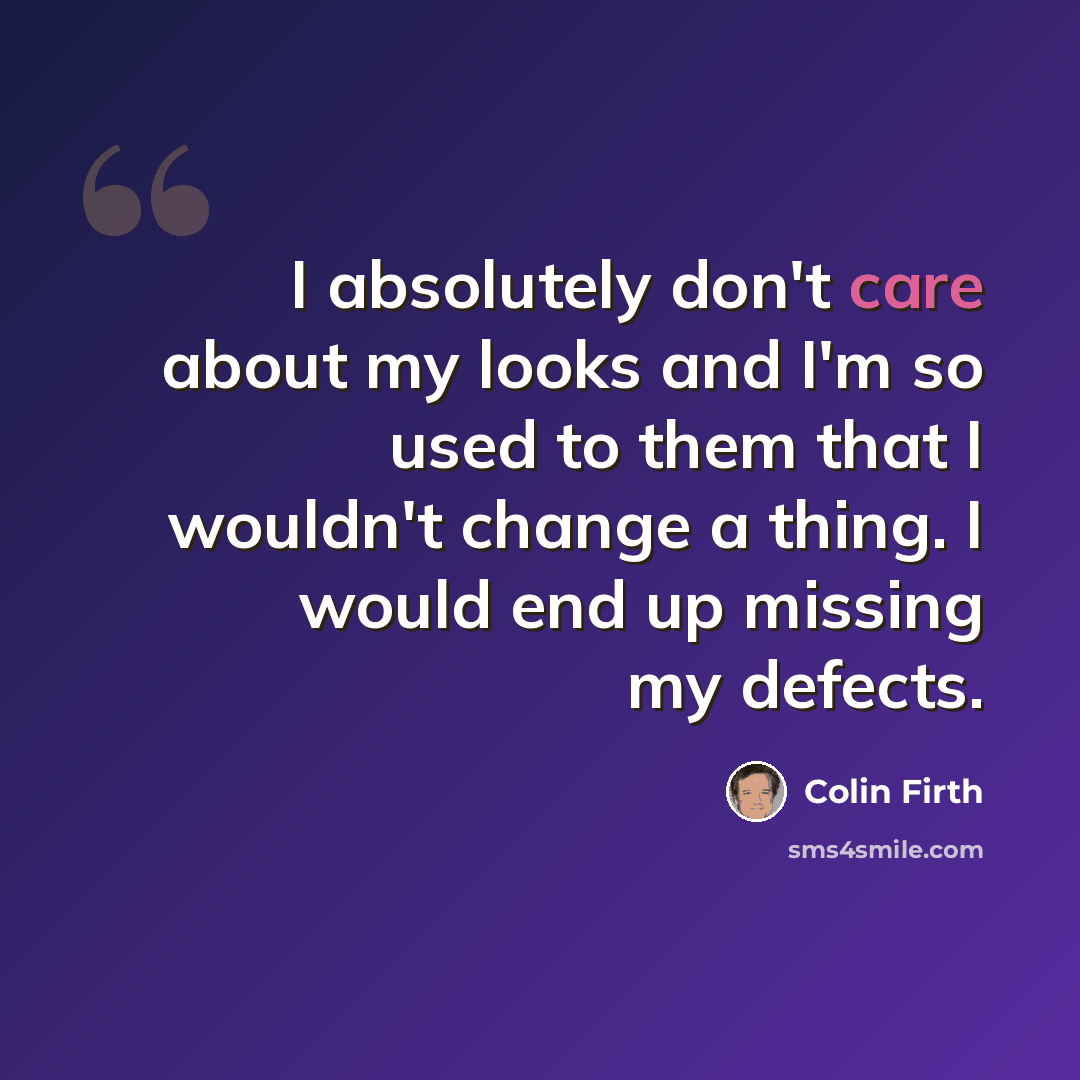 “I absolutely don't care about my looks and I'm so used to them that I wouldn't change a thing. I would end up missing my defects.” quote by Colin Firth