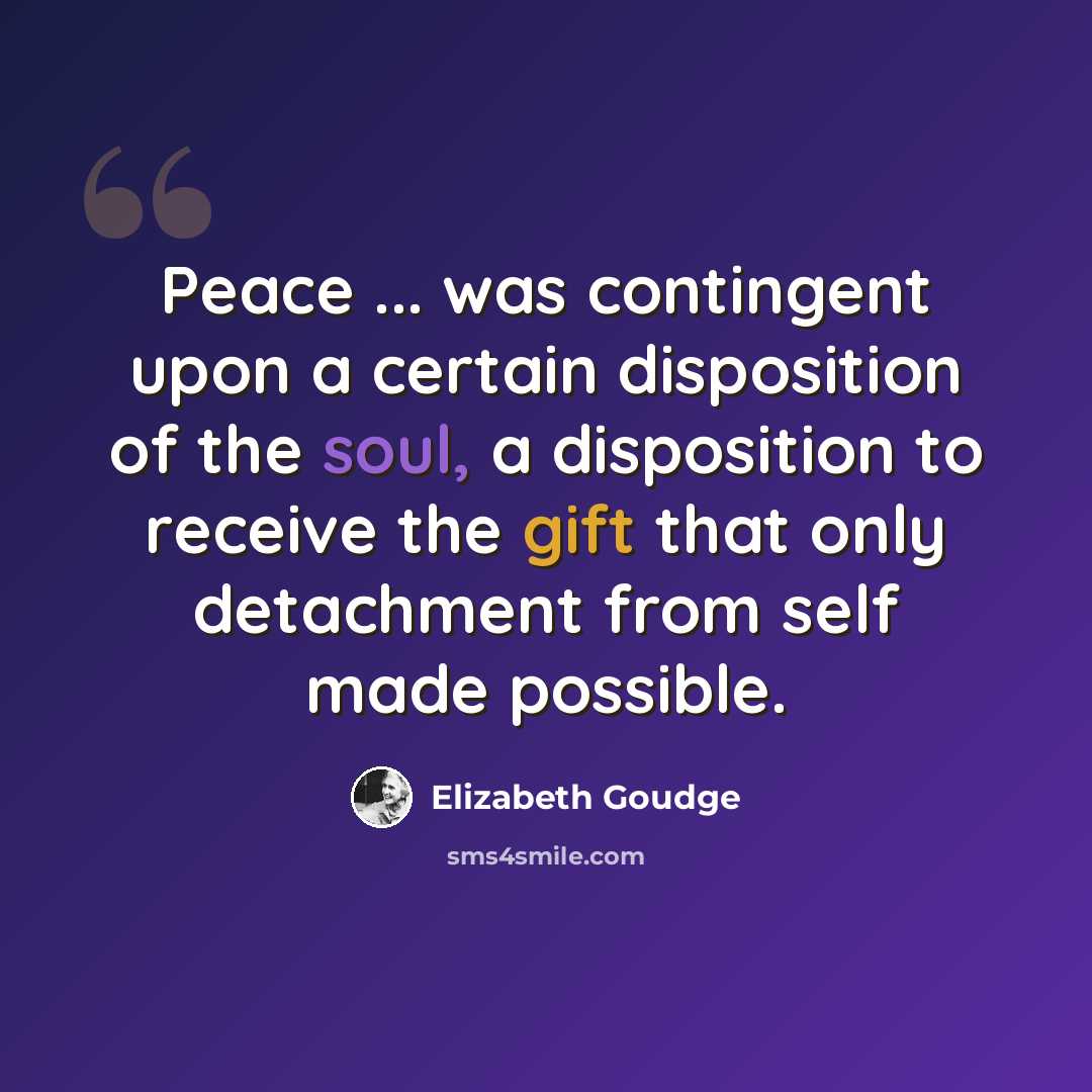 “Peace ... was contingent upon a certain disposition of the soul, a disposition to receive the gift that only detachment from self made possible.” quote by Elizabeth Goudge
