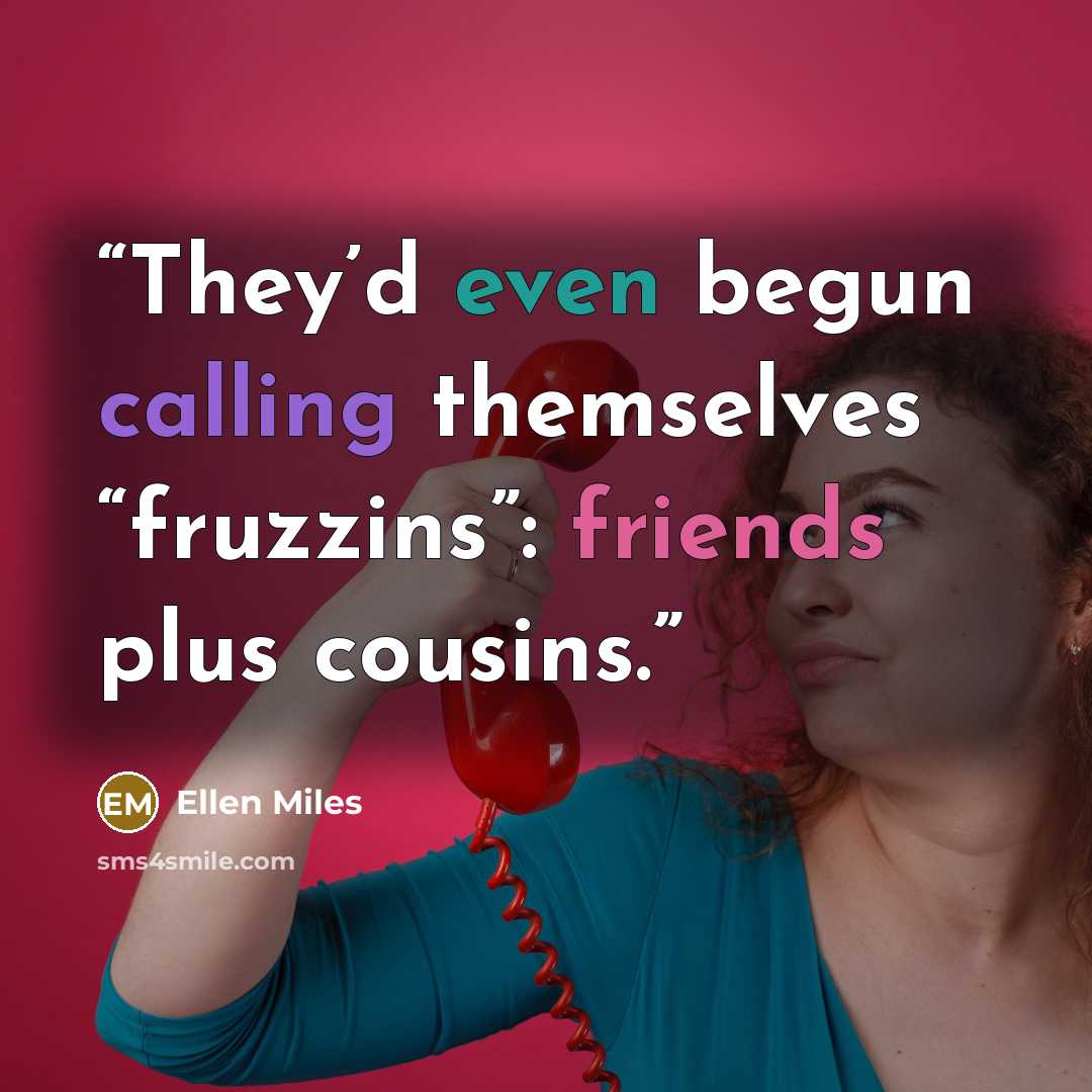 “They’d even begun calling themselves “fruzzins”: friends plus cousins.” quote by Ellen Miles