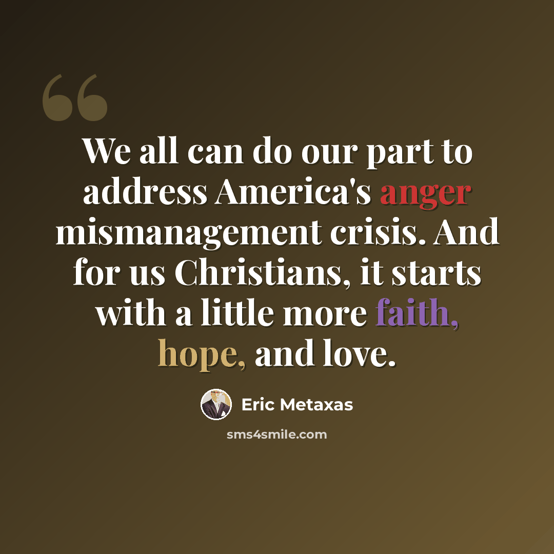 “We all can do our part to address America's anger mismanagement crisis. And for us Christians, it starts with a little more faith, hope, and love.” quote by Eric Metaxas