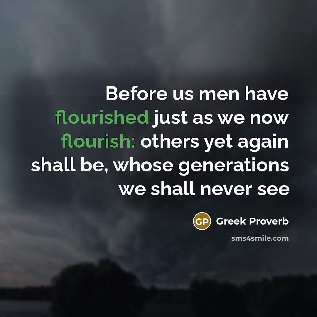 “Before us men have flourished just as we now flourish: others yet again shall be, whose generations we shall never see” quote by Greek Proverb