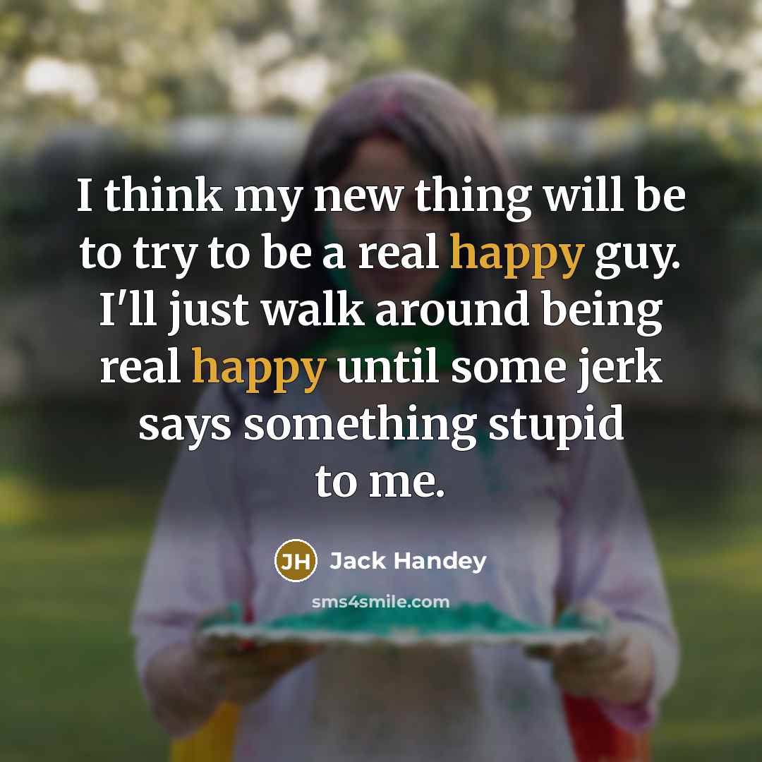 “I think my new thing will be to try to be a real happy guy. I'll just walk around being real happy until some jerk says something stupid to me.” quote by Jack Handey