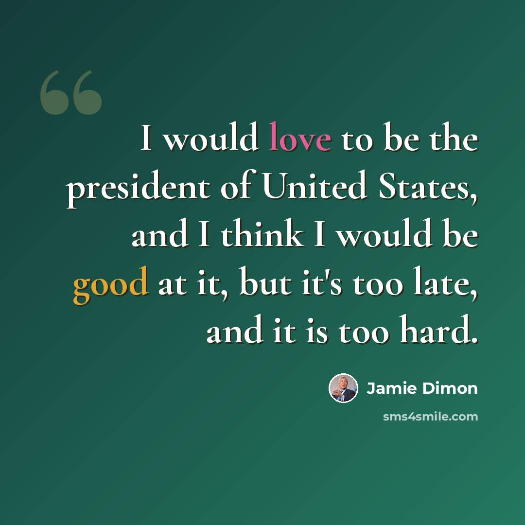 “I would love to be the president of United States, and I think I would be good at it, but it's too late, and it is too hard.” quote by Jamie Dimon