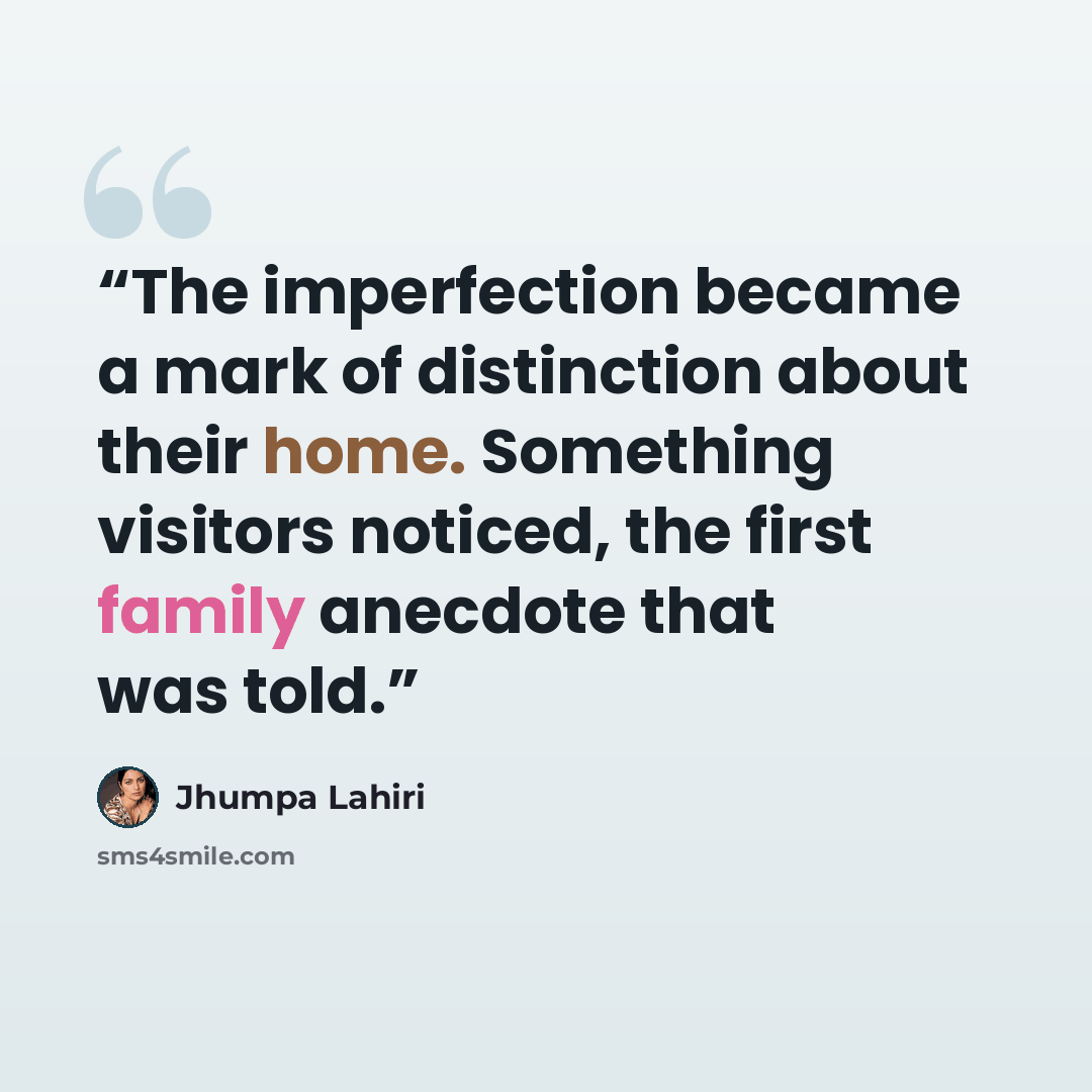 “The imperfection became a mark of distinction about their home. Something visitors noticed, the first family anecdote that was told.” quote by Jhumpa Lahiri
