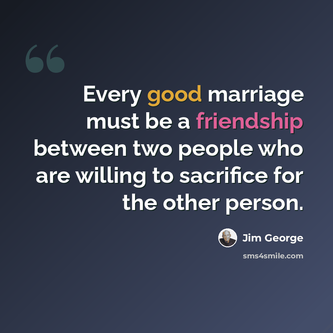 “Every good marriage must be a friendship between two people who are willing to sacrifice for the other person.” quote by Jim George