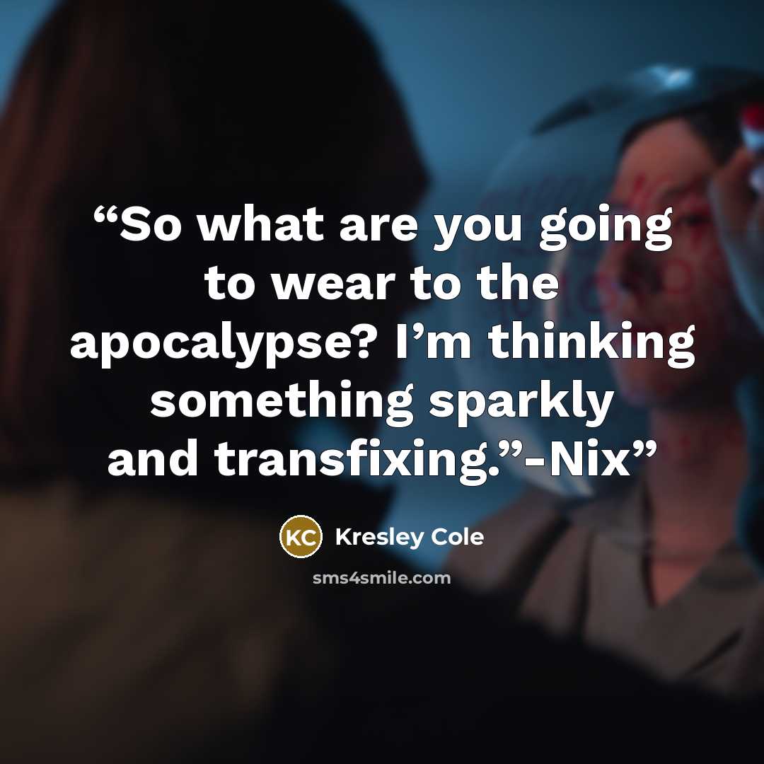 “So what are you going to wear to the apocalypse? I’m thinking something sparkly and transfixing.”-Nix” quote by Kresley Cole