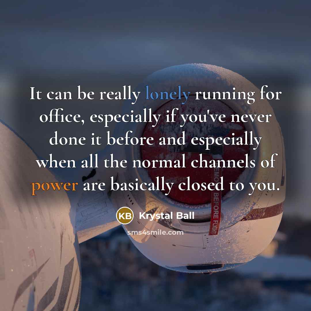 “It can be really lonely running for office, especially if you've never done it before and especially when all the normal channels of power are basically closed to you.” quote by Krystal Ball