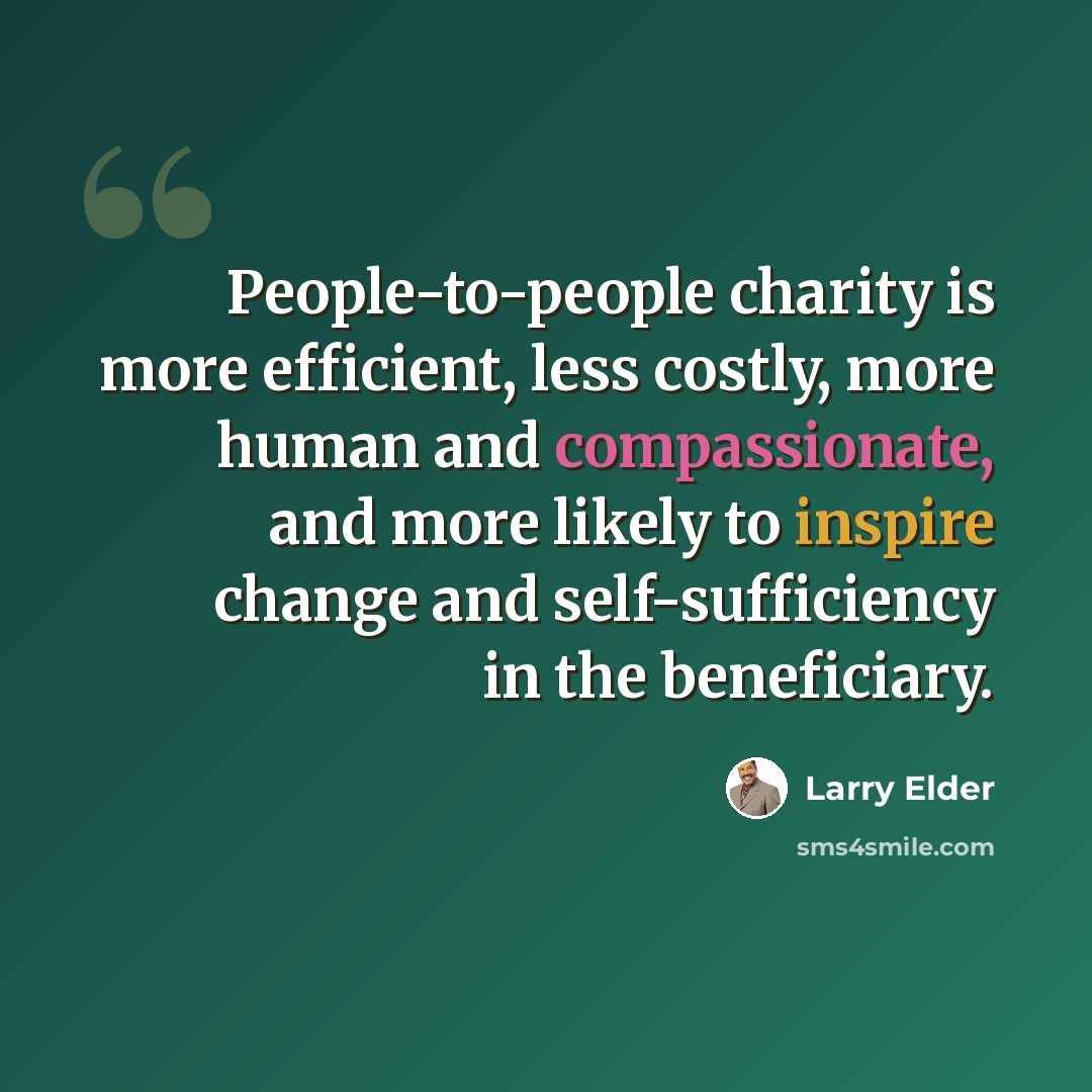“People-to-people charity is more efficient, less costly, more human and compassionate, and more likely to inspire change and self-sufficiency in the beneficiary.” quote by Larry Elder