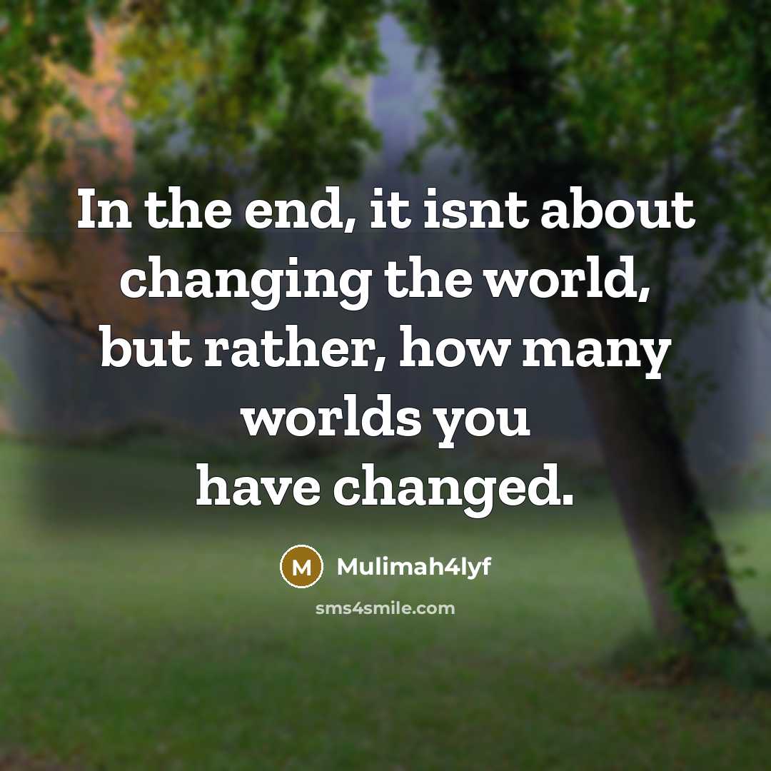 “In the end, it isnt about changing the world, but rather, how many worlds you have changed.” quote by Mulimah4lyf
