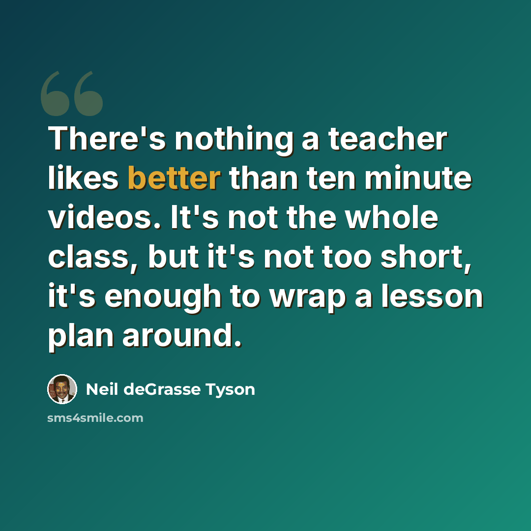 “There's nothing a teacher likes better than ten minute videos. It's not the whole class, but it's not too short, it's enough to wrap a lesson plan around.” quote by Neil deGrasse Tyson