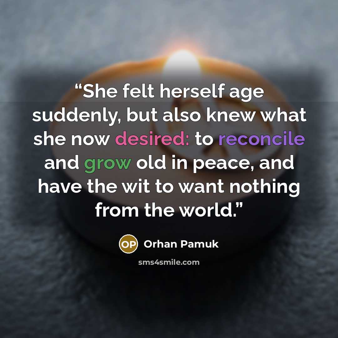 “She felt herself age suddenly, but also knew what she now desired: to reconcile and grow old in peace, and have the wit to want nothing from the world.” quote by Orhan Pamuk