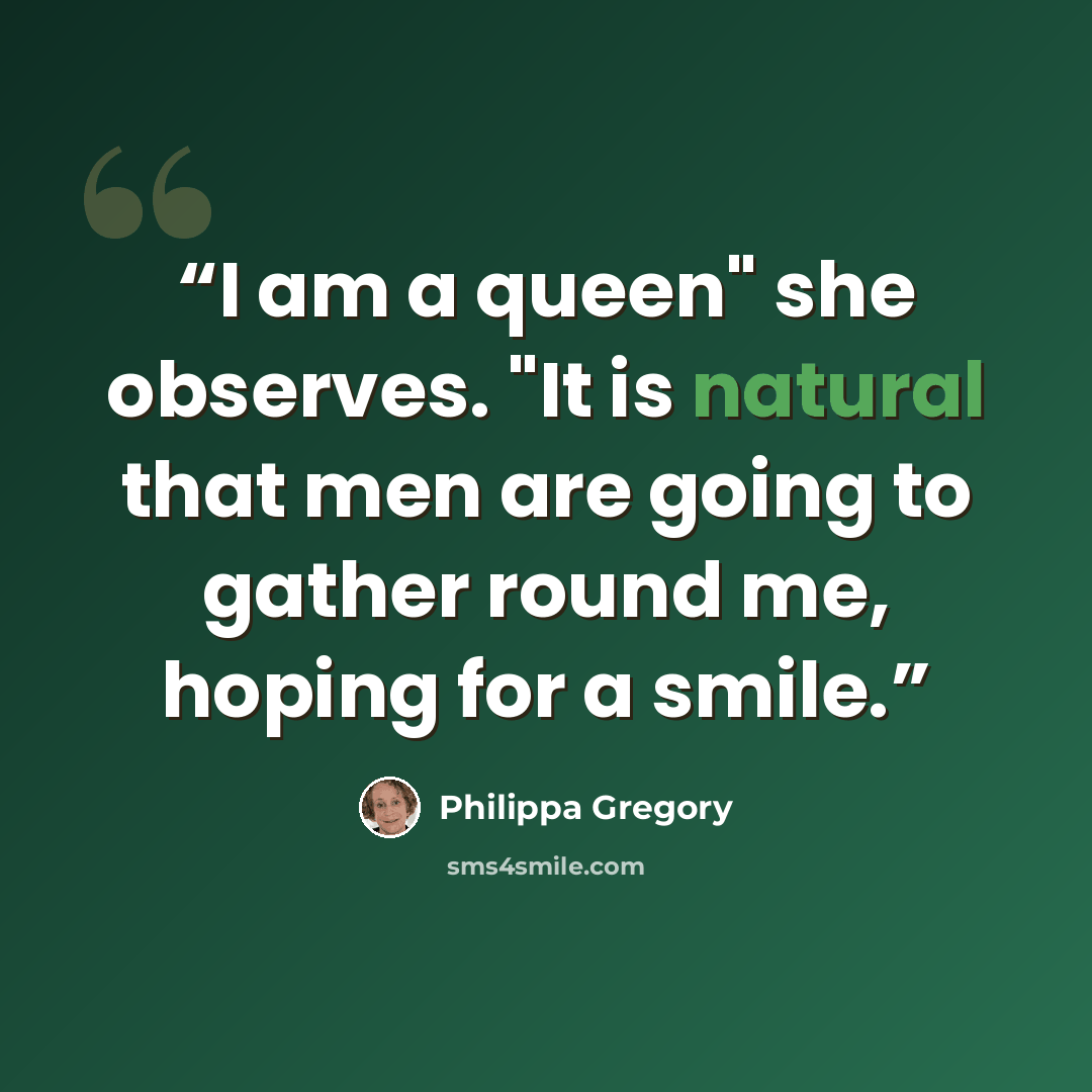 “I am a queen" she observes. "It is natural that men are going to gather round me, hoping for a smile.” quote by Philippa Gregory