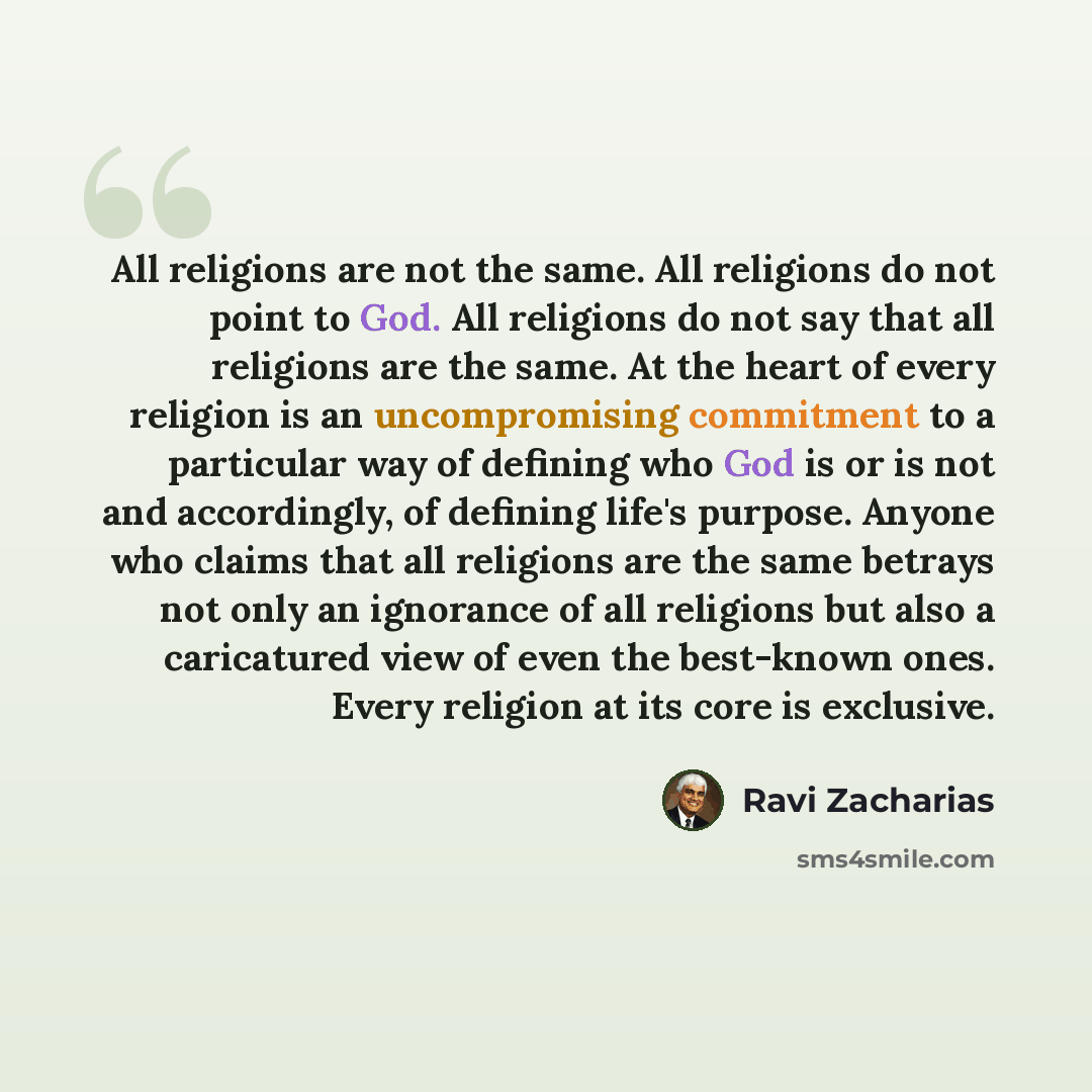 “All religions are not the same. All religions do not point to God. All religions do not say that all religions are the same. At the heart of every religion is an uncompromising commitment to a particular way of defining who God is or is not and accordingly, of defining life's purpose. Anyone who…” quote by Ravi Zacharias