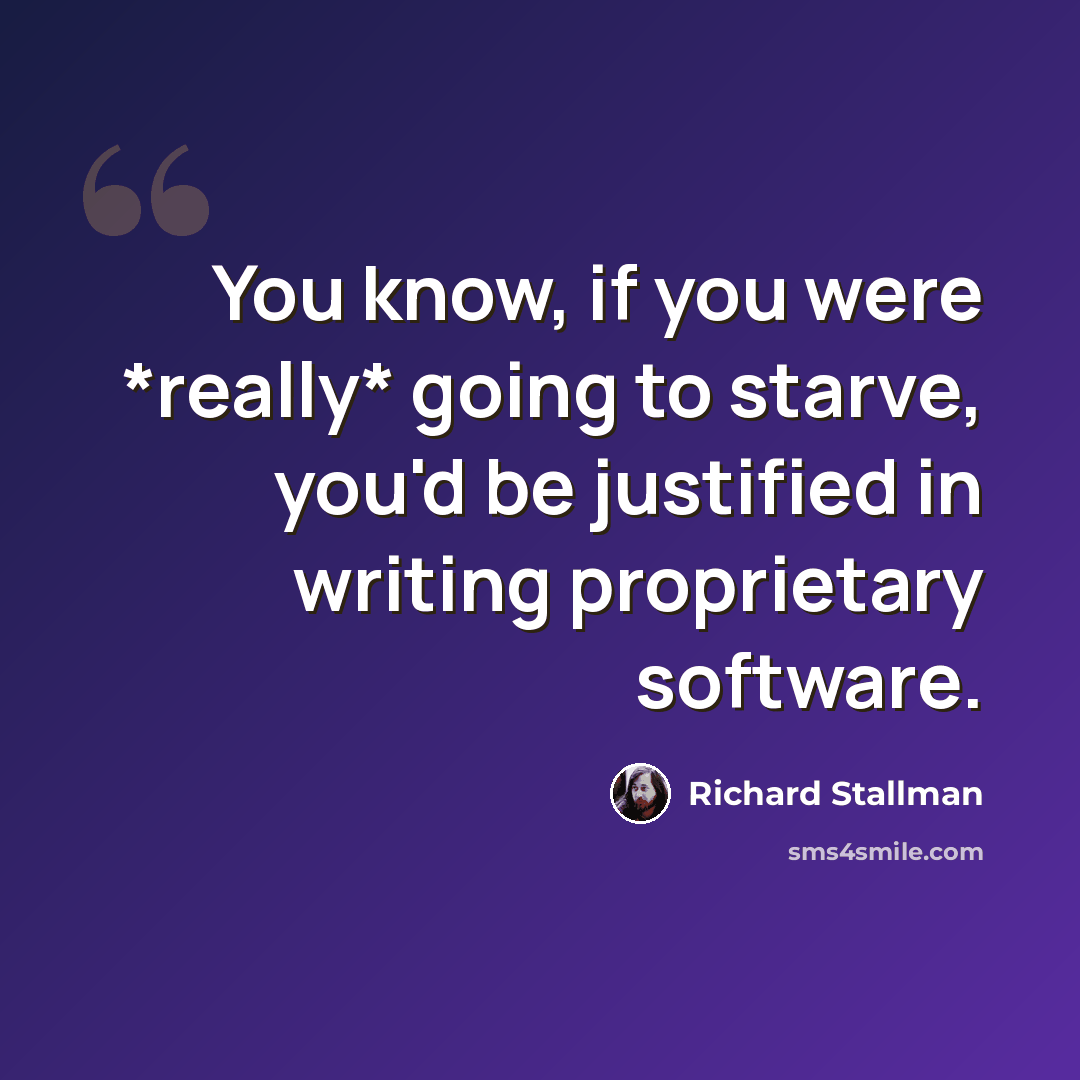 “You know, if you were *really* going to starve, you'd be justified in writing proprietary software.” quote by Richard Stallman