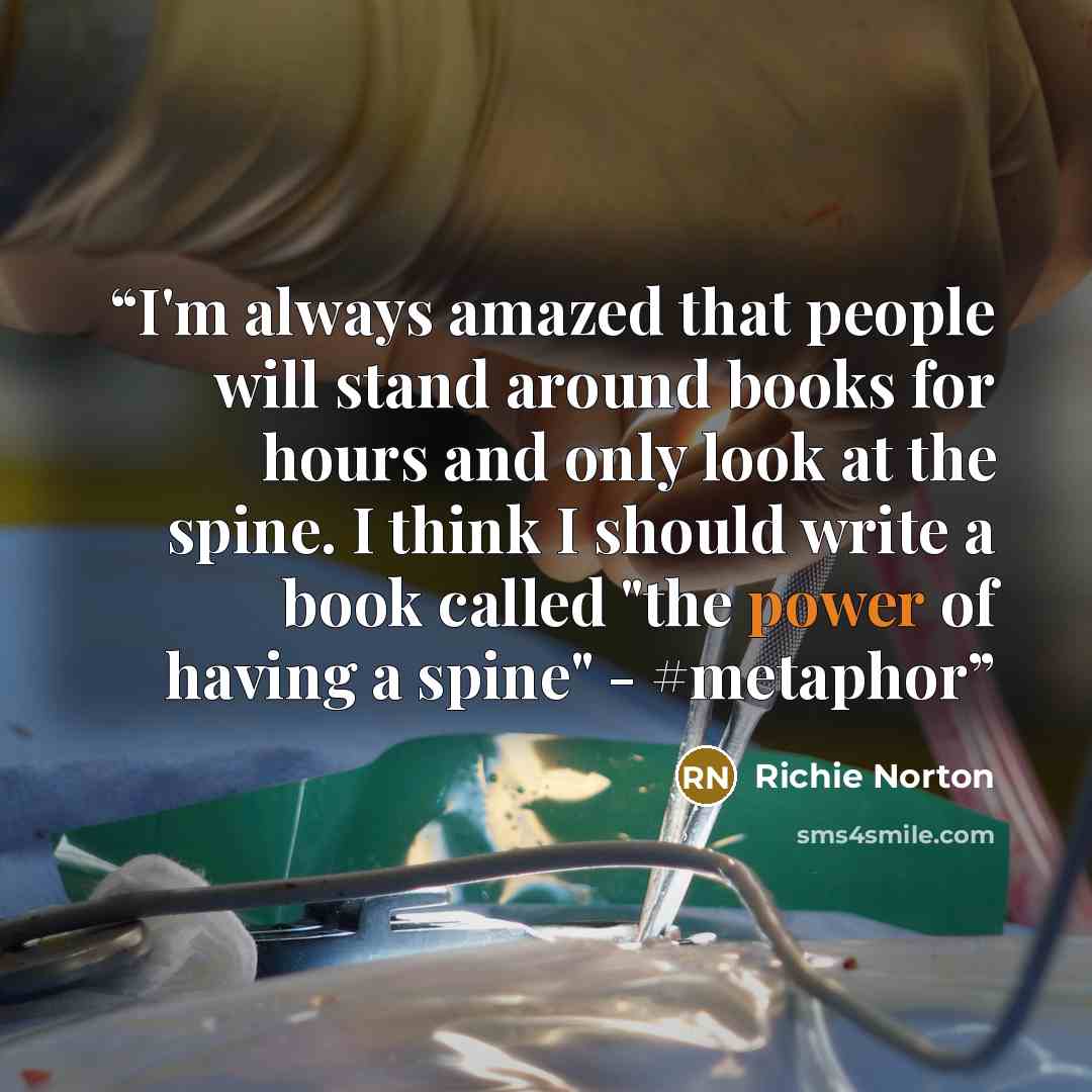“I'm always amazed that people will stand around books for hours and only look at the spine. I think I should write a book called "the power of having a spine" - #metaphor” quote by Richie Norton