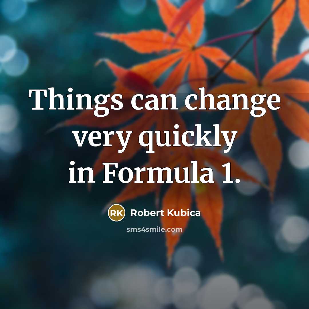 “Things can change very quickly in Formula 1.” quote by Robert Kubica