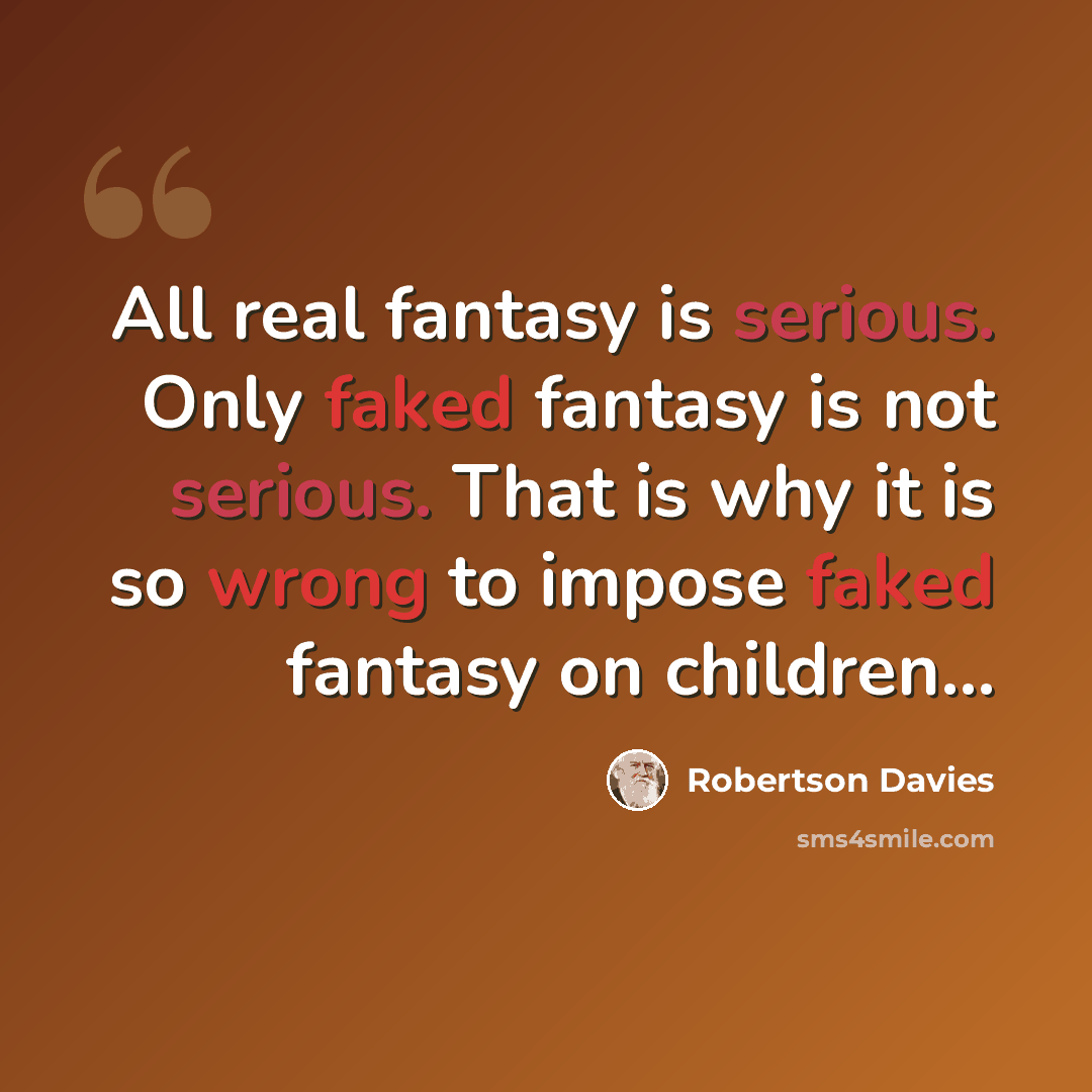 “All real fantasy is serious. Only faked fantasy is not serious. That is why it is so wrong to impose faked fantasy on children…” quote by Robertson Davies
