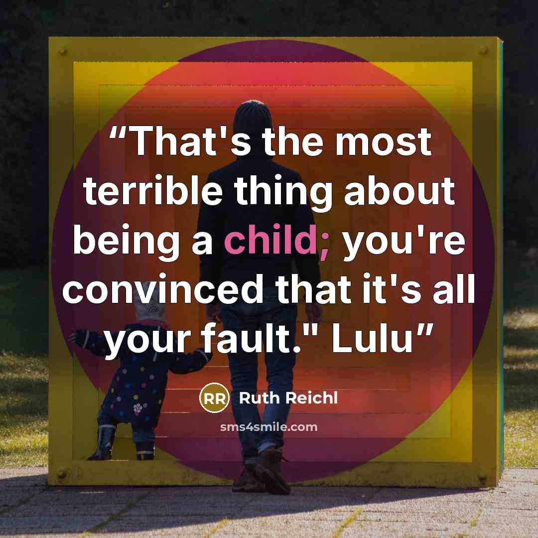 “That's the most terrible thing about being a child; you're convinced that it's all your fault." Lulu” quote by Ruth Reichl