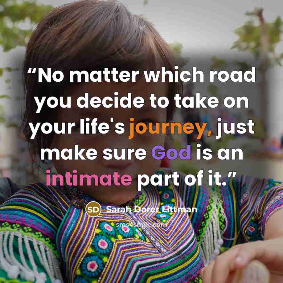“No matter which road you decide to take on your life's journey, just make sure God is an intimate part of it.” quote by Sarah Darer Littman
