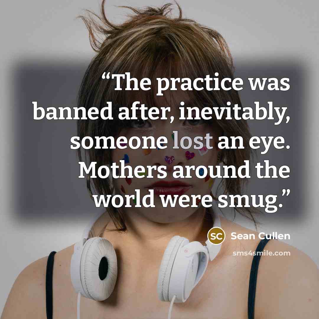 “The practice was banned after, inevitably, someone lost an eye. Mothers around the world were smug.” quote by Seán Cullen