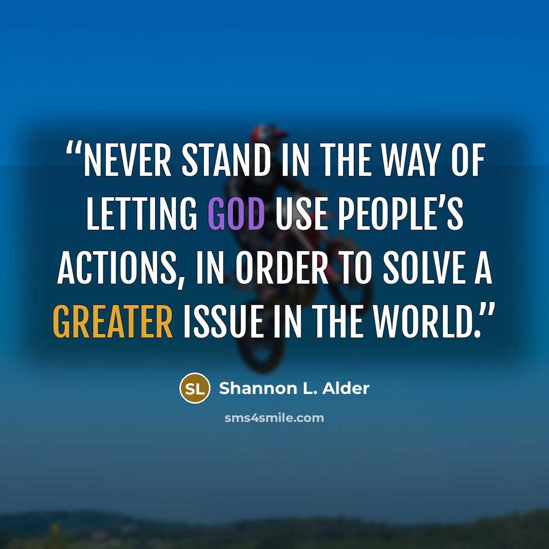 “Never stand in the way of letting God use people’s actions, in order to solve a greater issue in the world.” quote by Shannon L. Alder