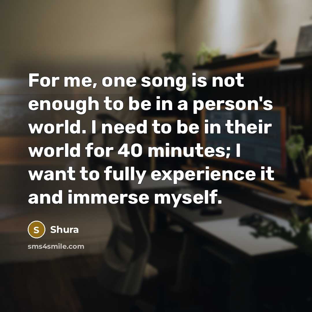 “For me, one song is not enough to be in a person's world. I need to be in their world for 40 minutes; I want to fully experience it and immerse myself.” quote by Shura