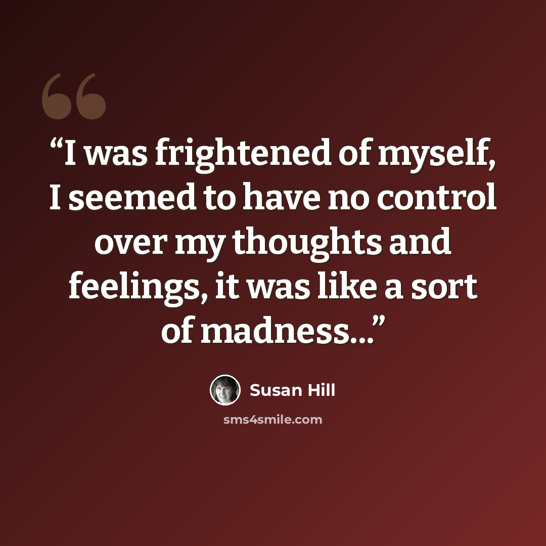 “I was frightened of myself, I seemed to have no control over my thoughts and feelings, it was like a sort of madness...” quote by Susan Hill