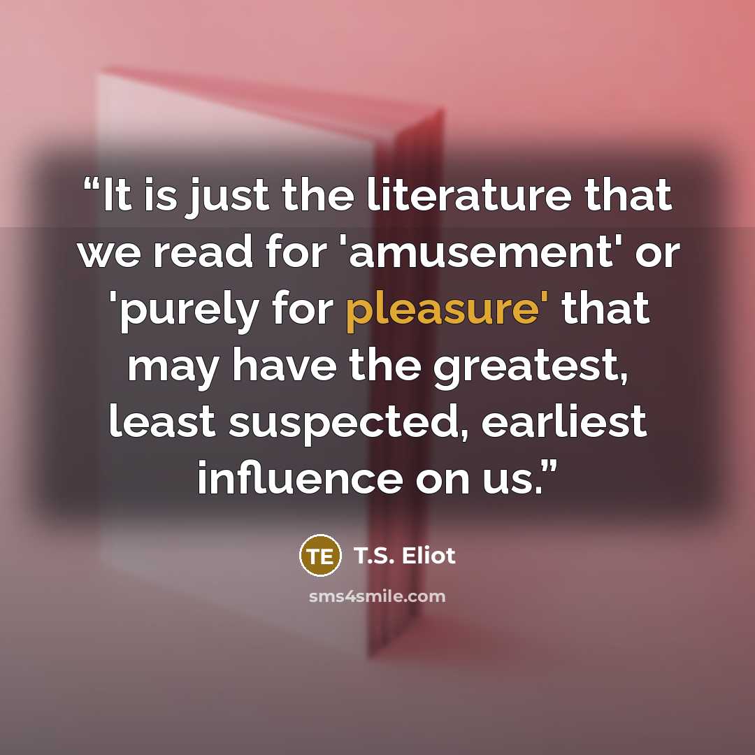 “It is just the literature that we read for 'amusement' or 'purely for pleasure' that may have the greatest, least suspected, earliest influence on us.” quote by T.S. Eliot