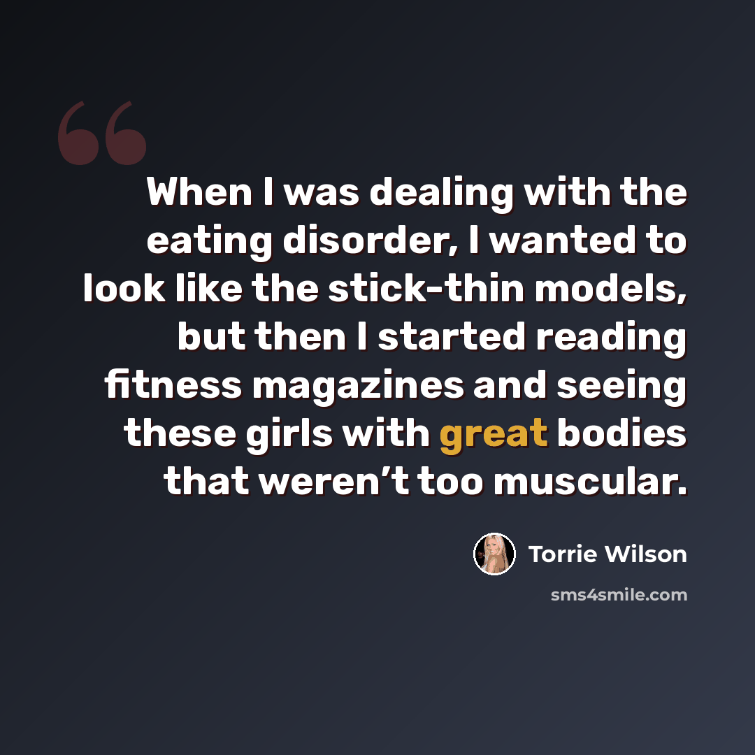 “When I was dealing with the eating disorder, I wanted to look like the stick-thin models, but then I started reading fitness magazines and seeing these girls with great bodies that weren’t too muscular.” quote by Torrie Wilson