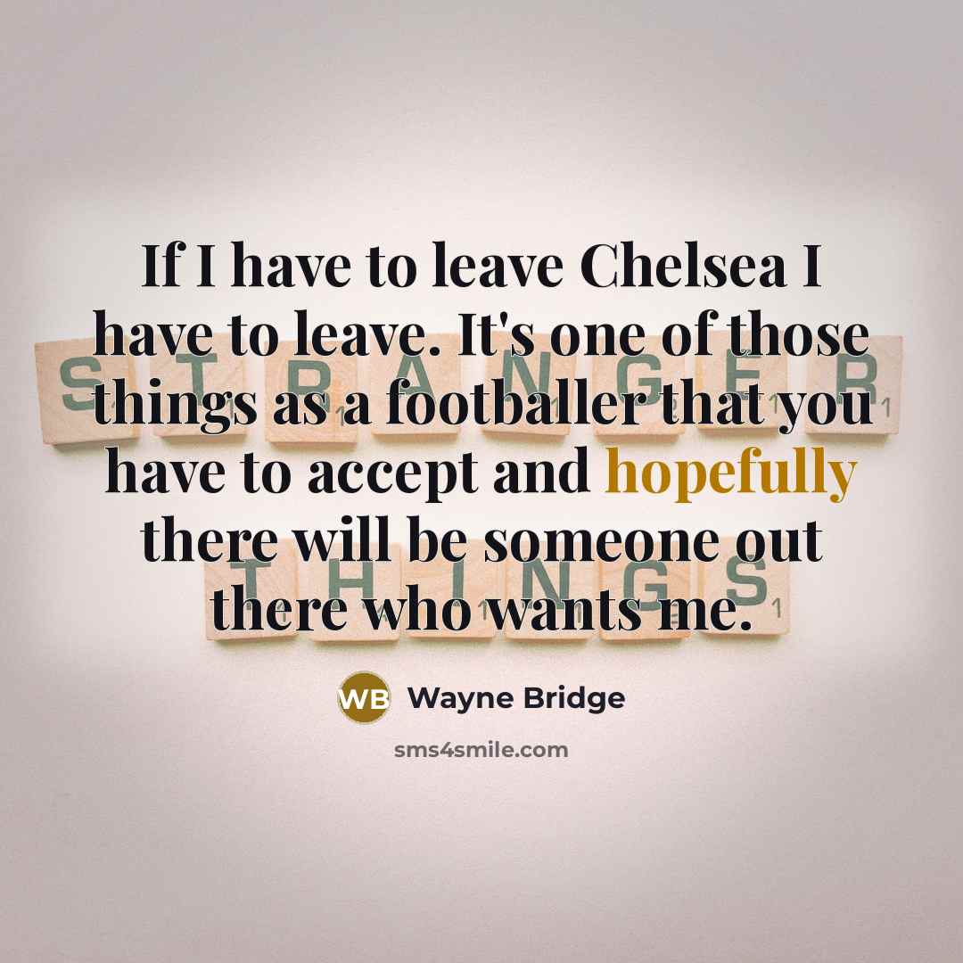 “If I have to leave Chelsea I have to leave. It's one of those things as a footballer that you have to accept and hopefully there will be someone out there who wants me.” quote by Wayne Bridge