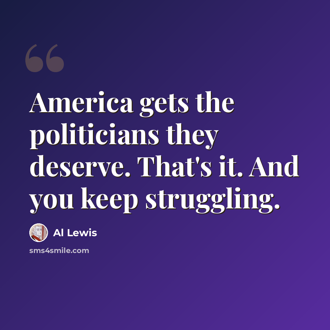 “America gets the politicians they deserve. That's it. And you keep struggling.” quote by Al Lewis