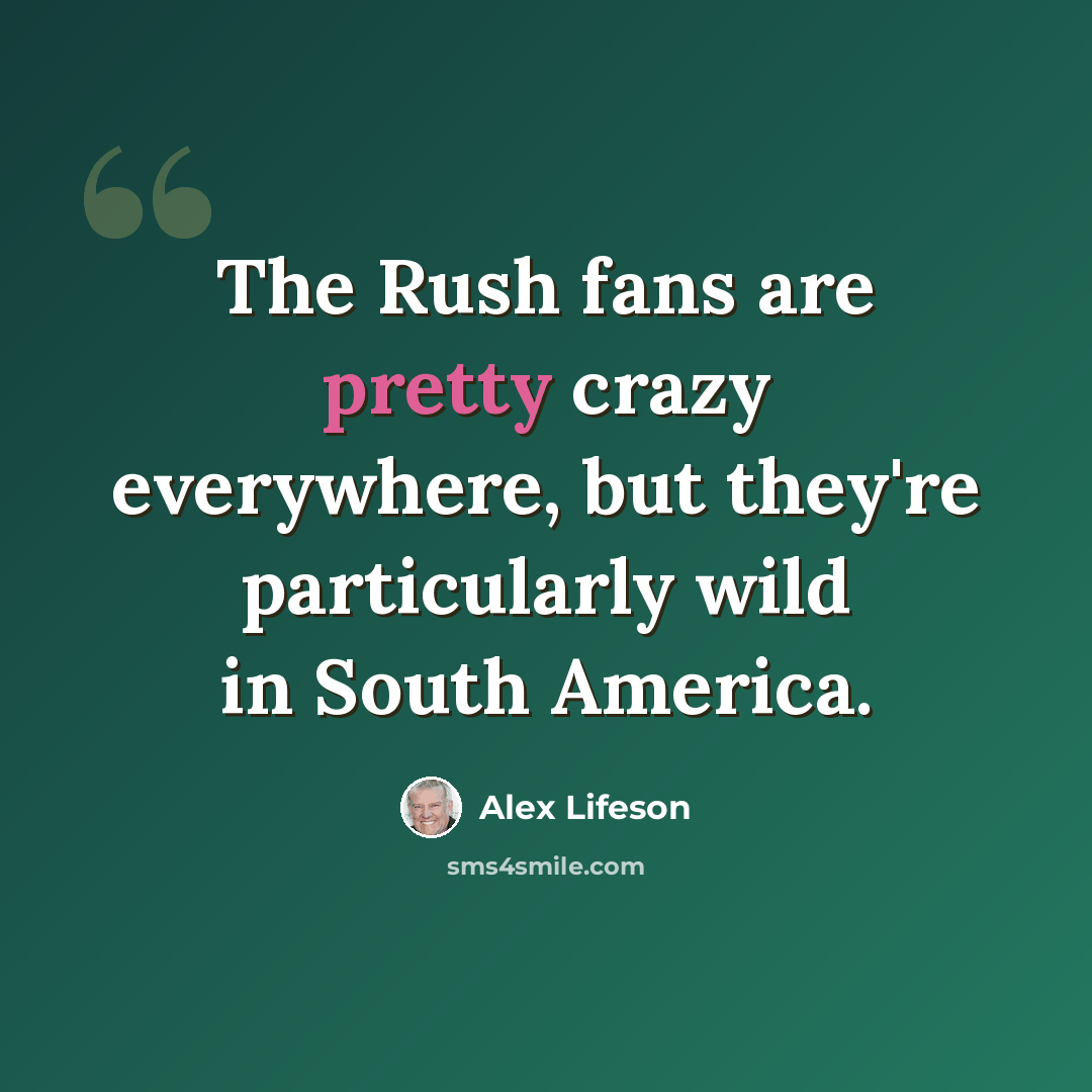“The Rush fans are pretty crazy everywhere, but they're particularly wild in South America.” quote by Alex Lifeson
