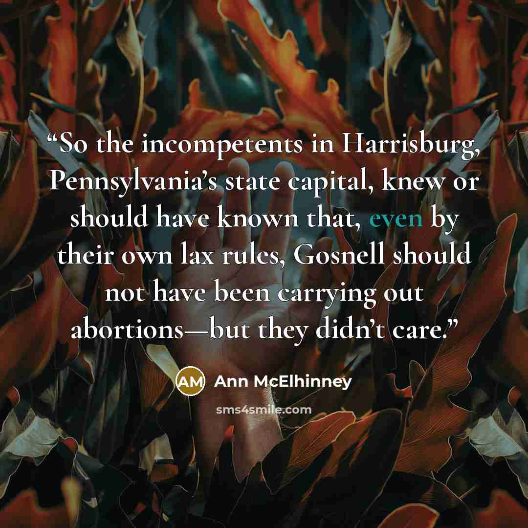 “So the incompetents in Harrisburg, Pennsylvania’s state capital, knew or should have known that, even by their own lax rules, Gosnell should not have been carrying out abortions—but they didn’t care.” quote by Ann McElhinney