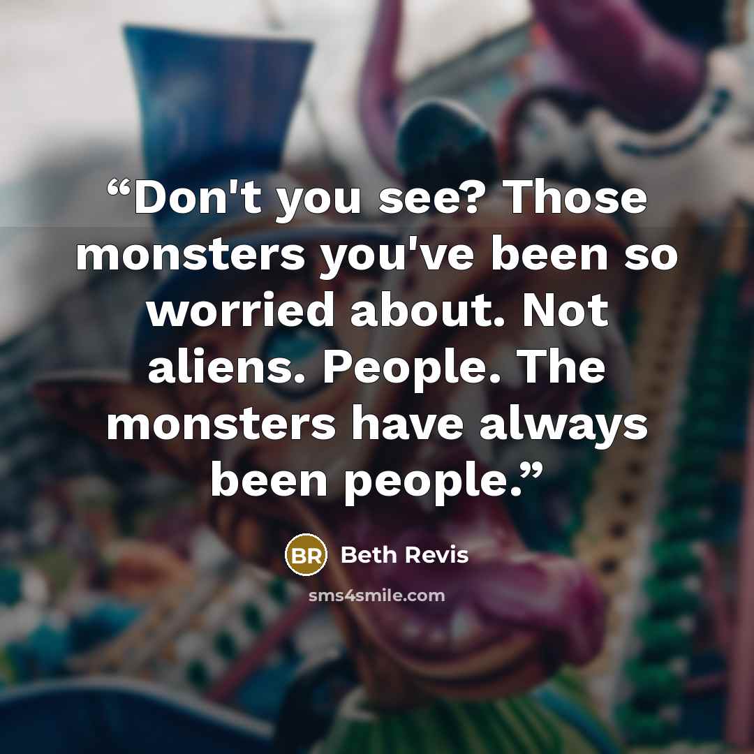 “Don't you see? Those monsters you've been so worried about. Not aliens. People. The monsters have always been people.” quote by Beth Revis