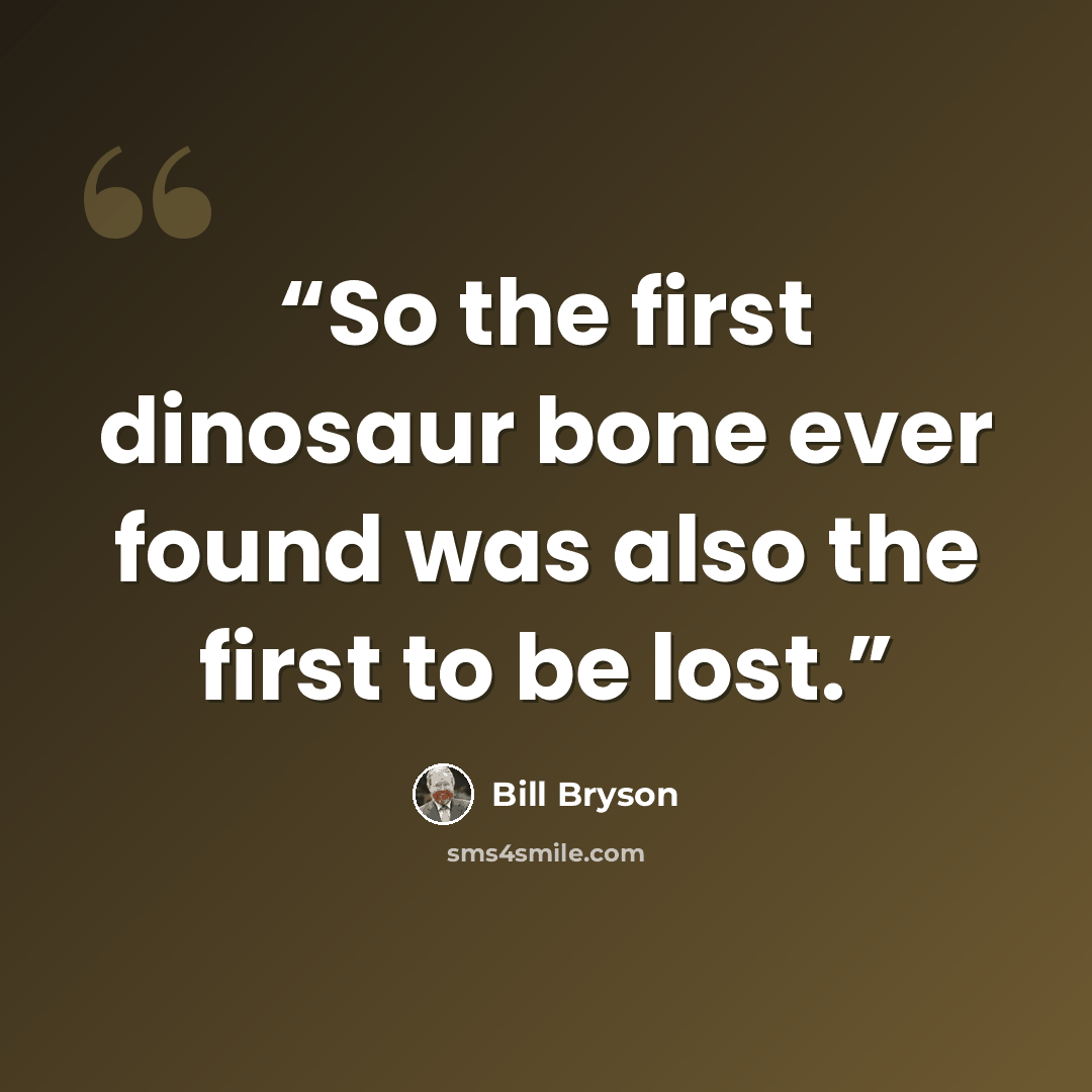 “So the first dinosaur bone ever found was also the first to be lost.” quote by Bill Bryson