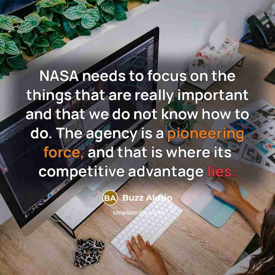 “NASA needs to focus on the things that are really important and that we do not know how to do. The agency is a pioneering force, and that is where its competitive advantage lies.” quote by Buzz Aldrin
