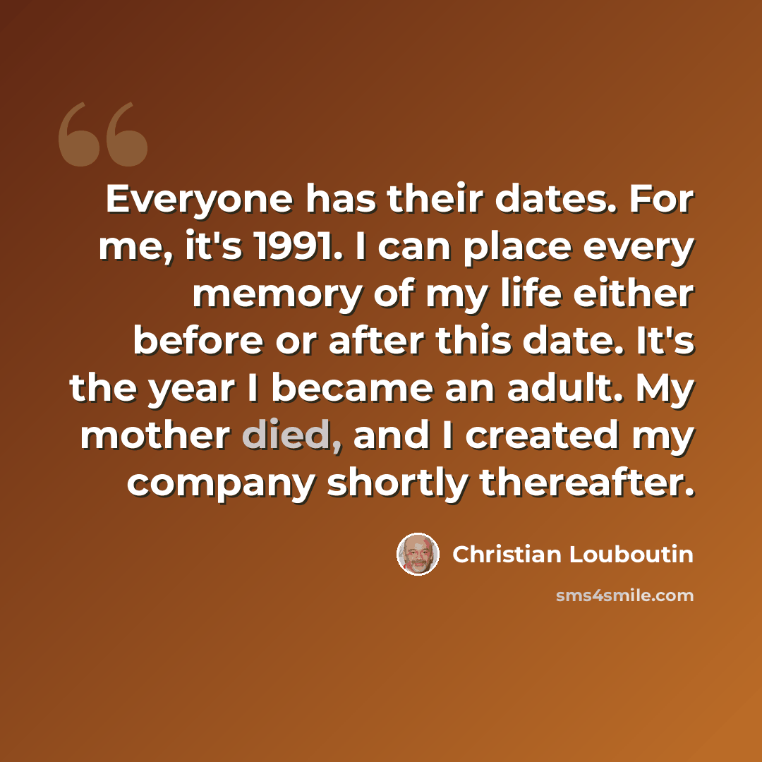“Everyone has their dates. For me, it's 1991. I can place every memory of my life either before or after this date. It's the year I became an adult. My mother died, and I created my company shortly thereafter.” quote by Christian Louboutin