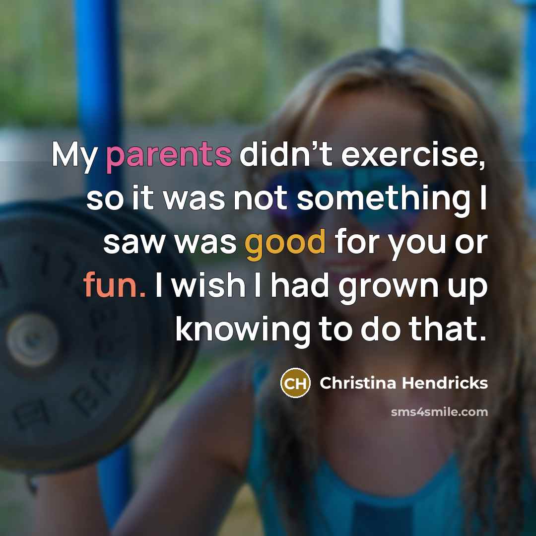 “My parents didn't exercise, so it was not something I saw was good for you or fun. I wish I had grown up knowing to do that.” quote by Christina Hendricks