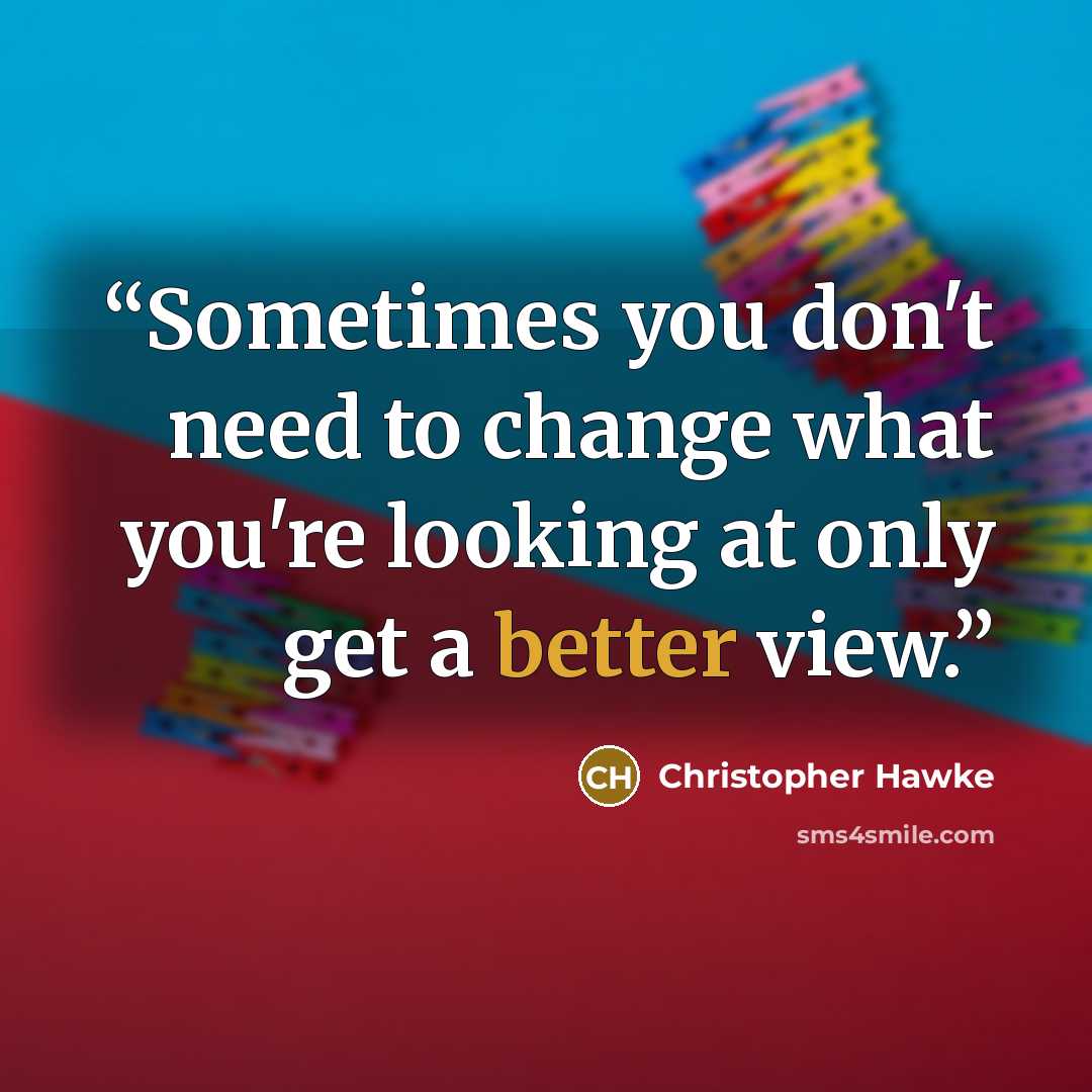 “Sometimes you don't need to change what you're looking at only get a better view.” quote by Christopher Hawke