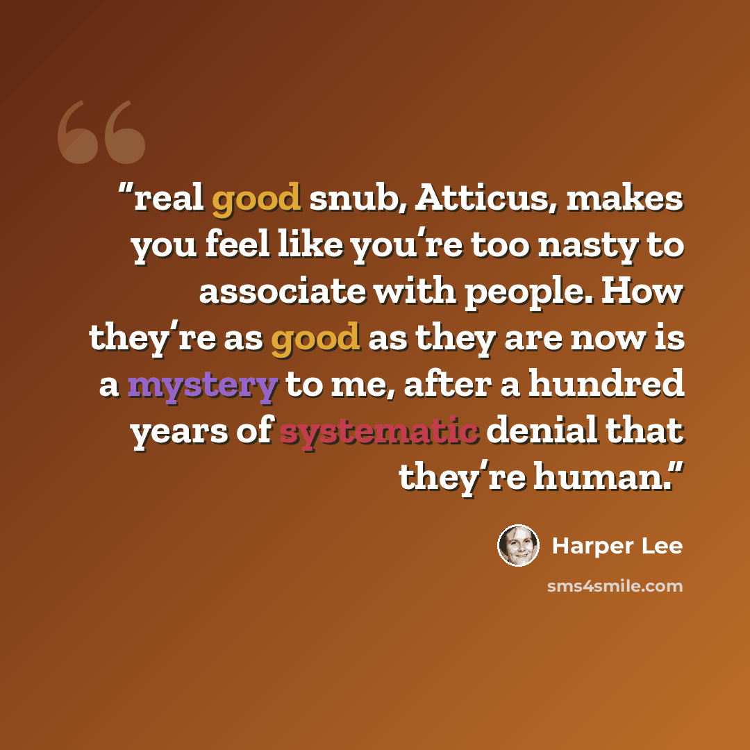 “real good snub, Atticus, makes you feel like you’re too nasty to associate with people. How they’re as good as they are now is a mystery to me, after a hundred years of systematic denial that they’re human.” quote by Harper Lee