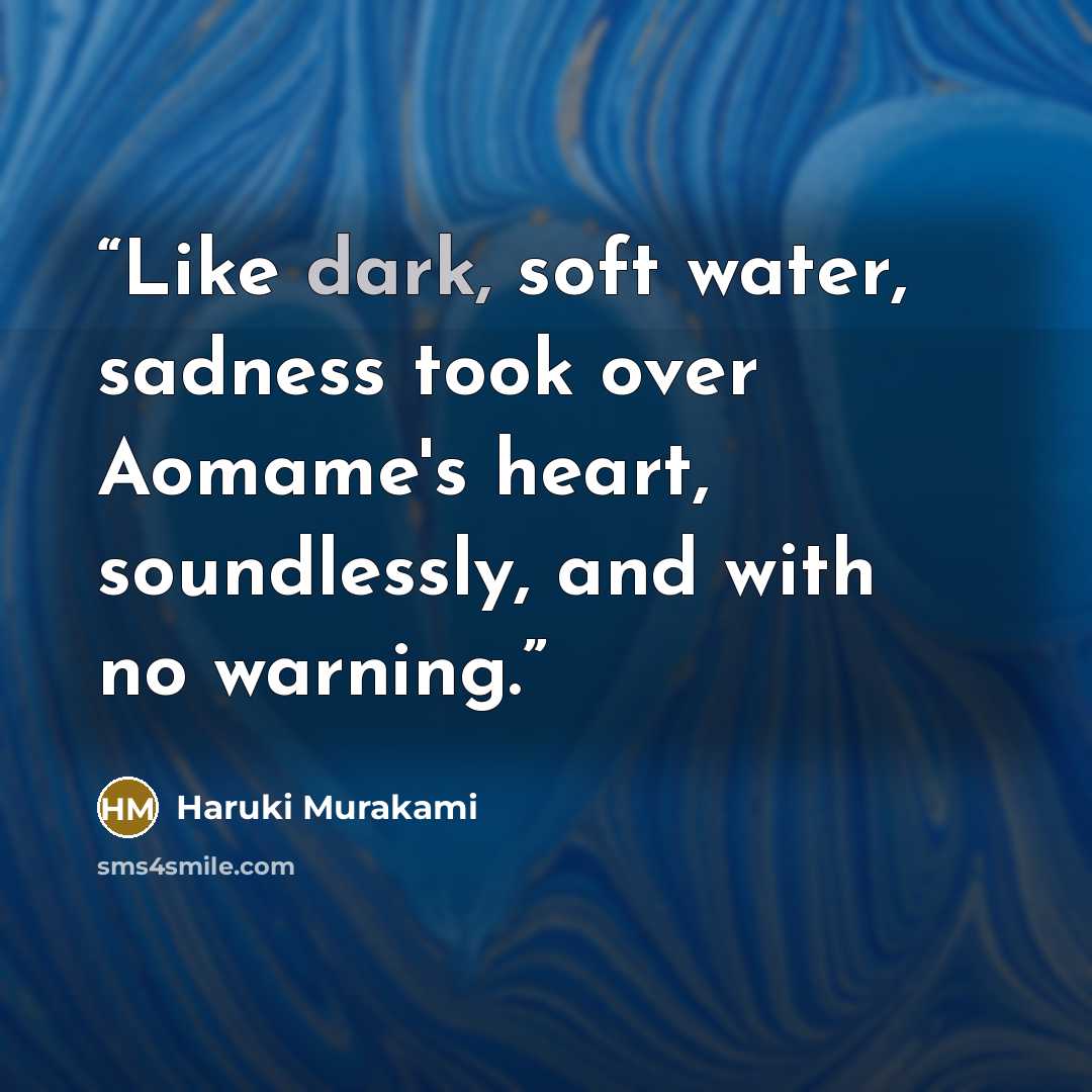 “Like dark, soft water, sadness took over Aomame's heart, soundlessly, and with no warning.” quote by Haruki Murakami