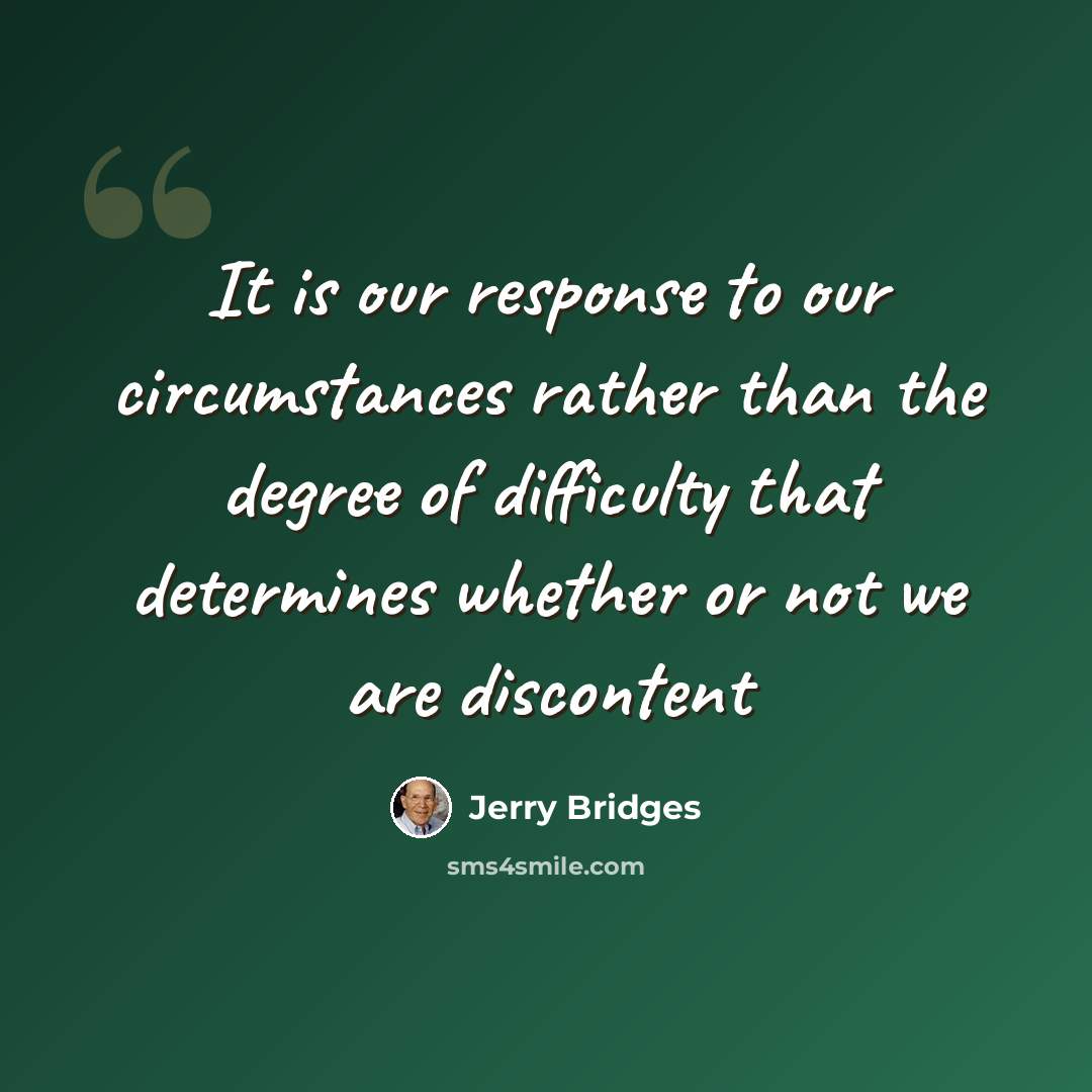 “It is our response to our circumstances rather than the degree of difficulty that determines whether or not we are discontent” quote by Jerry Bridges